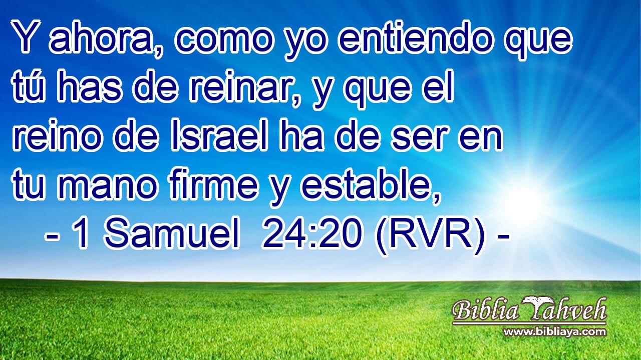 Y ahora, como yo entiendo que tú has de reinar, y que el reino de Israel ha de ser en tu mano firme y estable,
