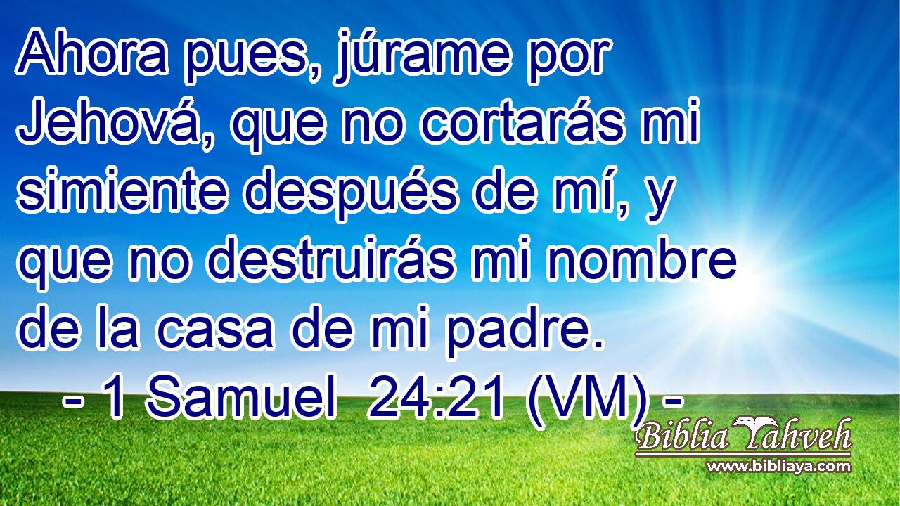  Ahora pues, júrame por Jehová, que no cortarás mi simiente después de mí, y que no destruirás mi nombre de la casa de mi padre. 