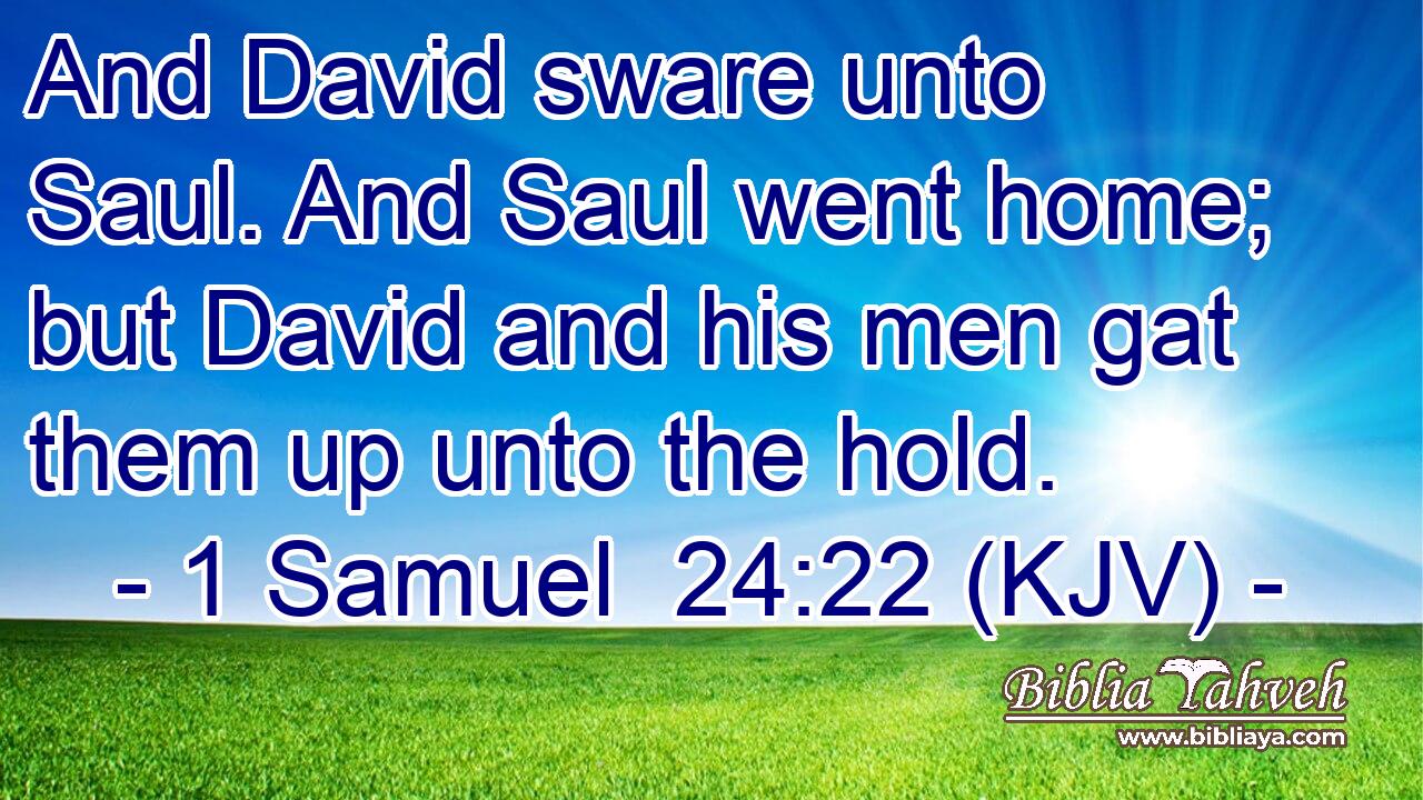 And David sware unto Saul. And Saul went home; but David and his men gat them up unto the hold.