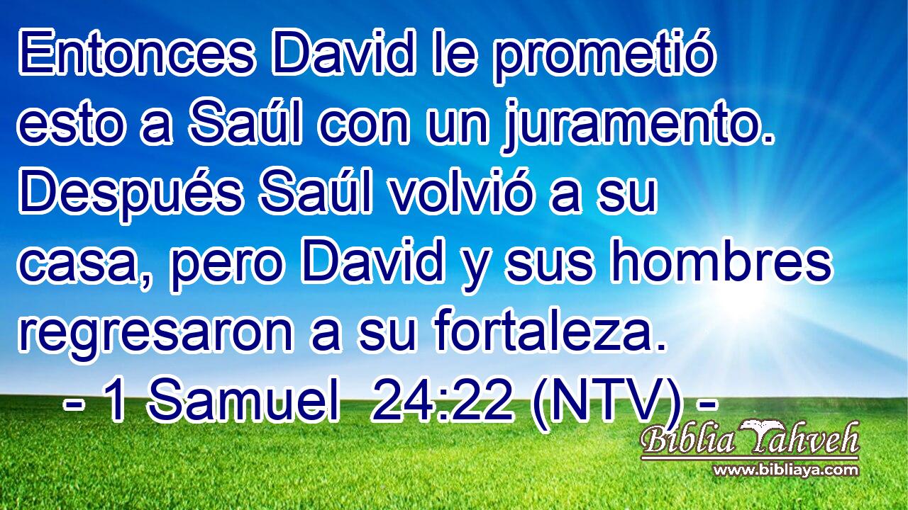 Entonces David le prometió esto a Saúl con un juramento. Después Saúl volvió a su casa, pero David y sus hombres regresaron a su fortaleza.