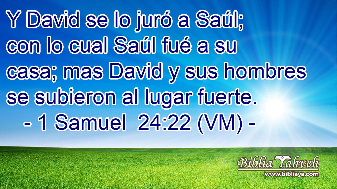  Y David se lo juró a Saúl; con lo cual Saúl fué a su casa; mas David y sus hombres se subieron al lugar fuerte. 