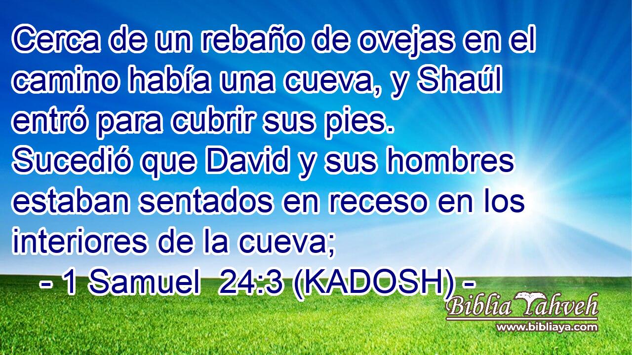  Cerca de un rebaño de ovejas en el camino había una cueva, y Shaúl entró para cubrir sus pies. Sucedió que David y sus hombres estaban sentados en receso en los interiores de la cueva; 