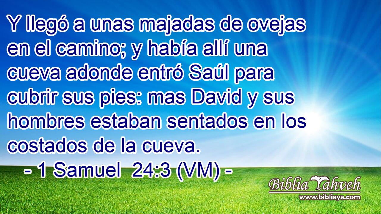  Y llegó a unas majadas de ovejas en el camino; y había allí una cueva adonde entró Saúl para cubrir sus pies: mas David y sus hombres estaban sentados en los costados de la cueva. 
