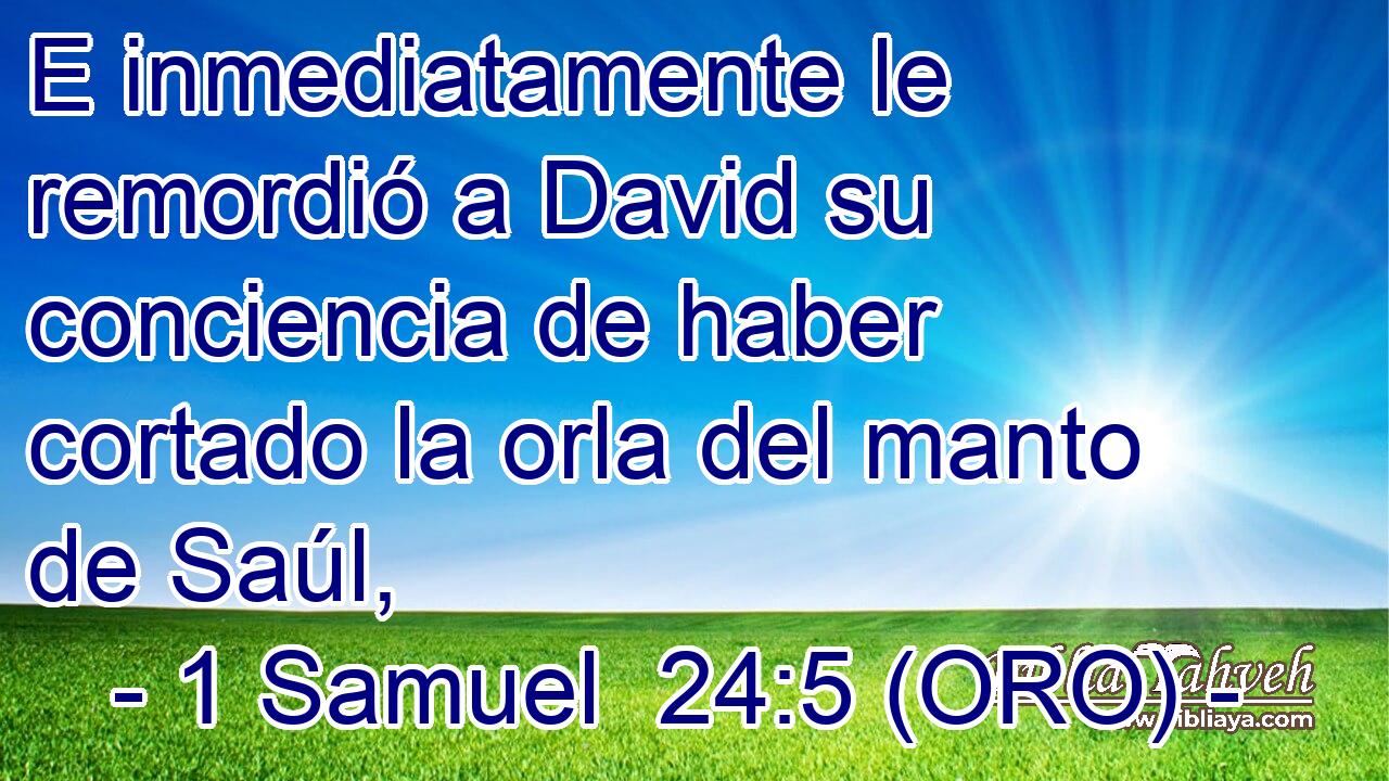  E inmediatamente le remordió a David su conciencia de haber cortado la orla del manto de Saúl, 