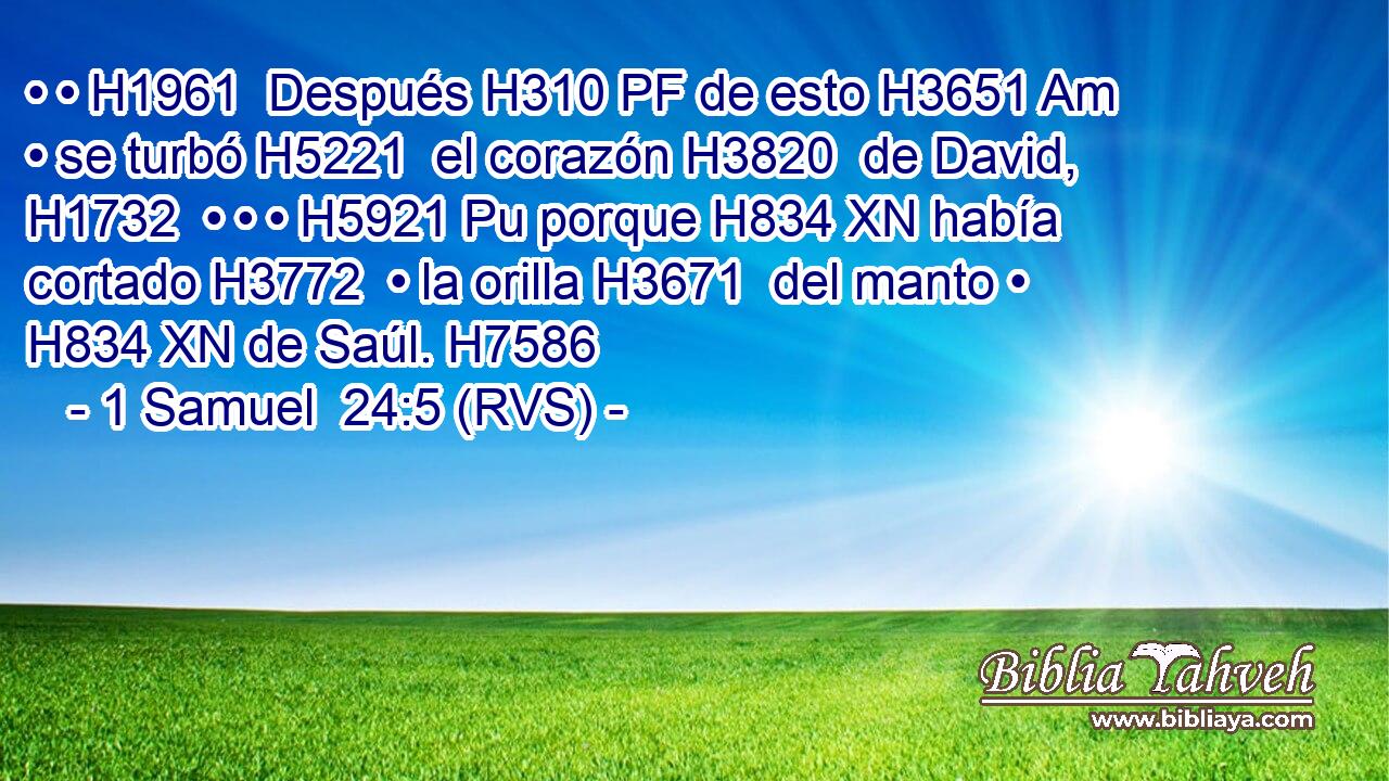 • • H1961  Después H310 PF de esto H3651 Am • se turbó H5221  el corazón H3820  de David, H1732  • • • H5921 Pu porque H834 XN había cortado H3772  • la orilla H3671  del manto • H834 XN de Saúl. H7586  