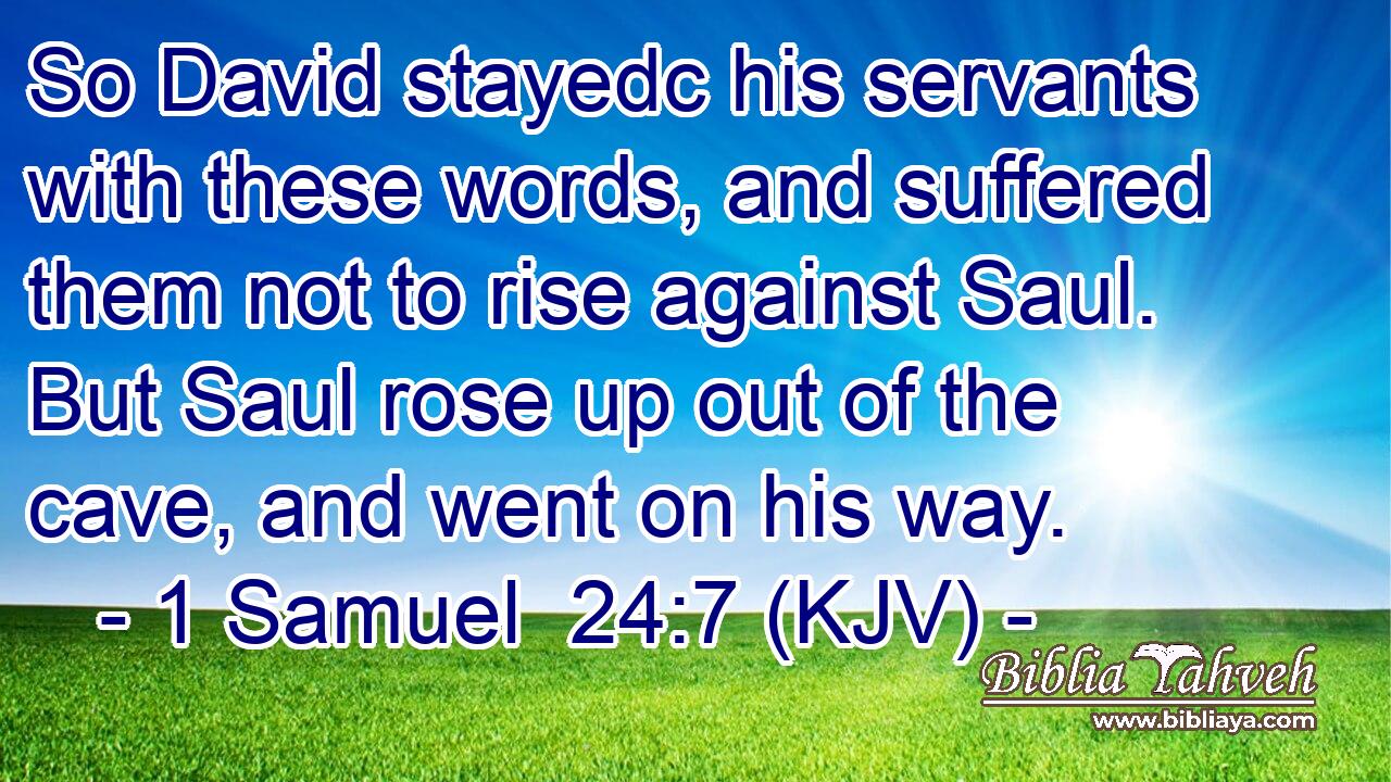 So David stayedc his servants with these words, and suffered them not to rise against Saul. But Saul rose up out of the cave, and went on his way.