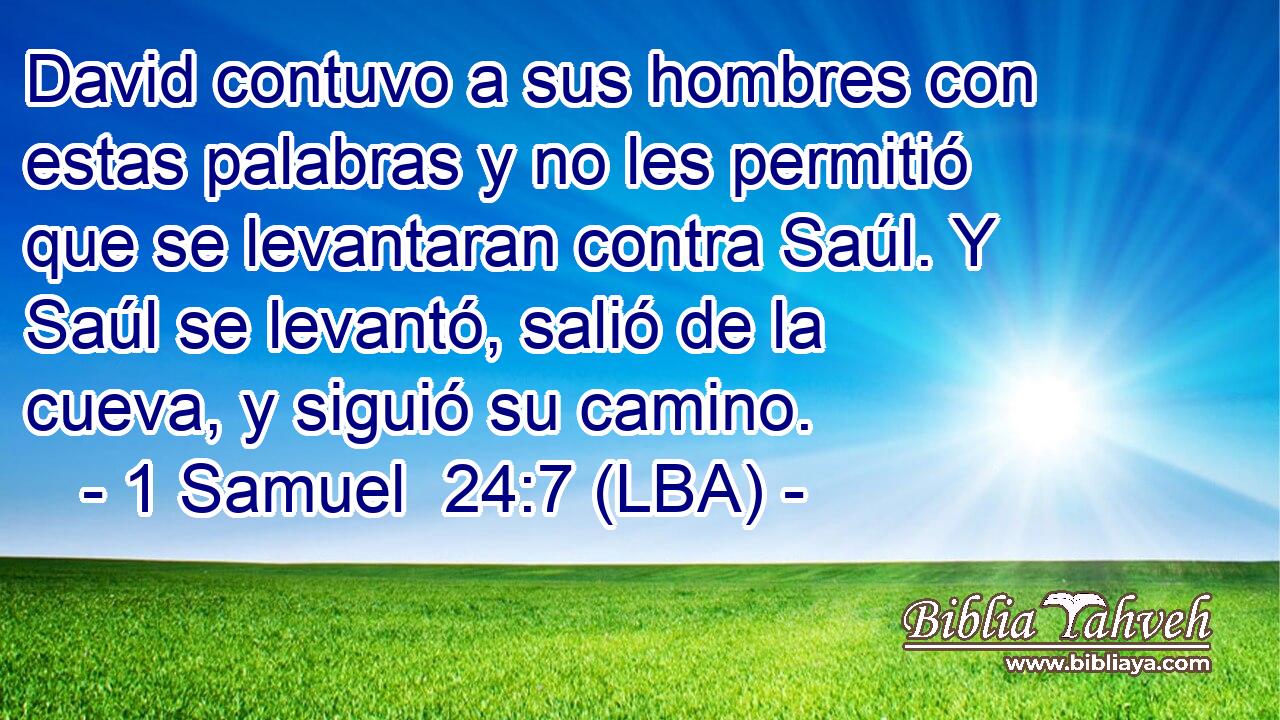 David contuvo a sus hombres con estas palabras y no les permitió que se levantaran contra Saúl. Y Saúl se levantó, salió de la cueva, y siguió su camino.