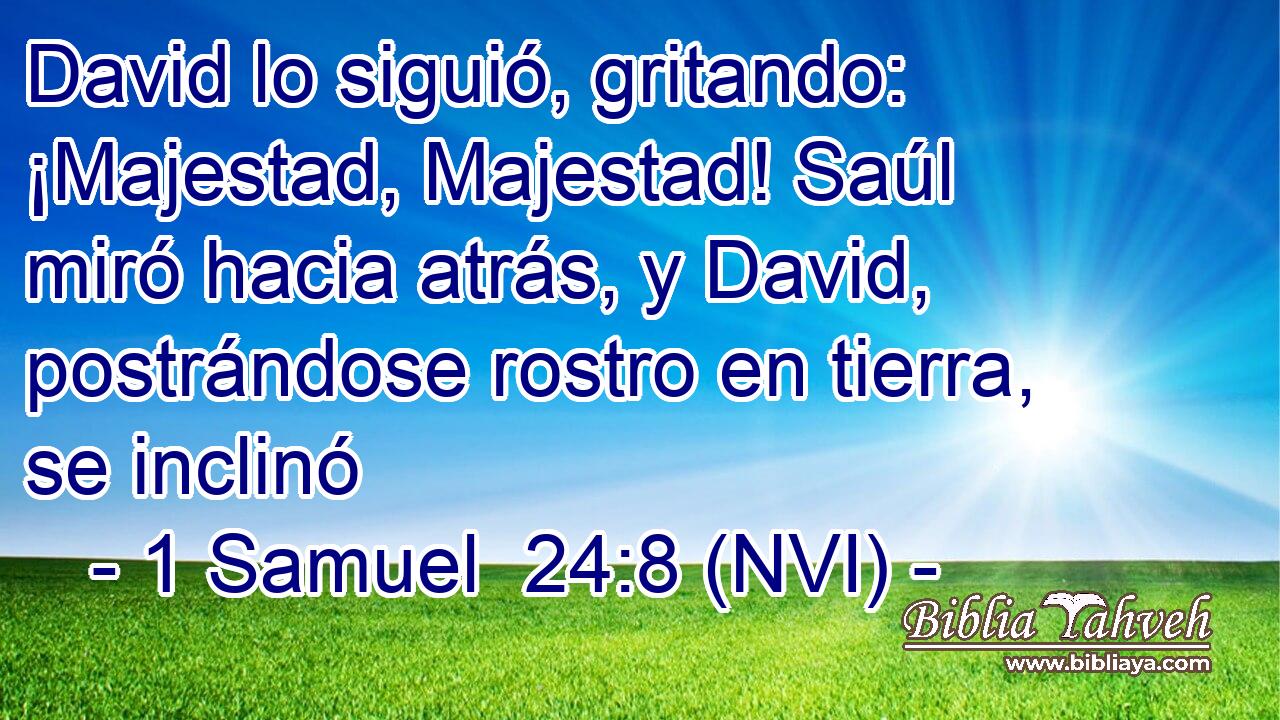  David lo siguió, gritando: ¡Majestad, Majestad! Saúl miró hacia atrás, y David, postrándose rostro en tierra, se inclinó 