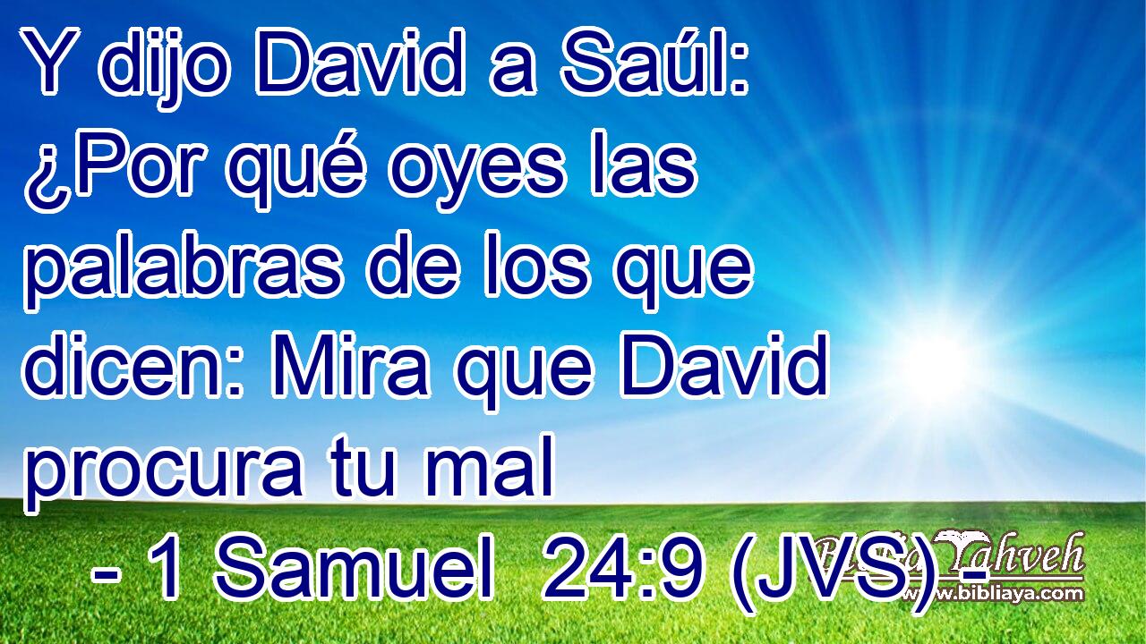 Y dijo David a Saúl: ¿Por qué oyes las palabras de los que dicen: Mira que David procura tu mal
