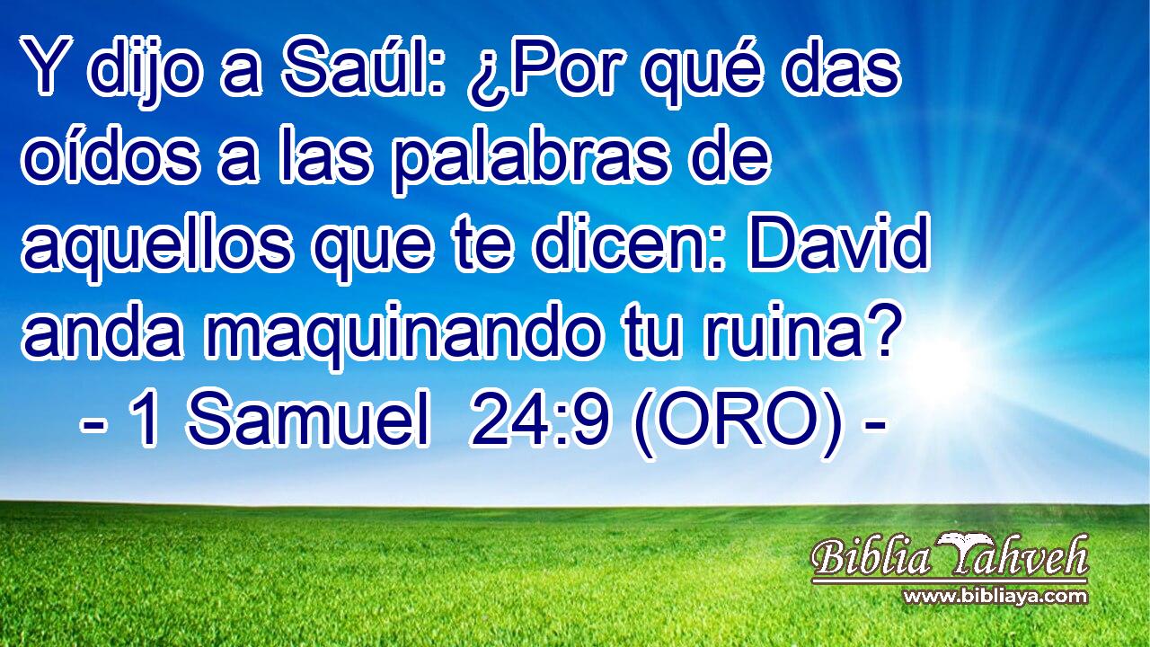  Y dijo a Saúl: ¿Por qué das oídos a las palabras de aquellos que te dicen: David anda maquinando tu ruina? 