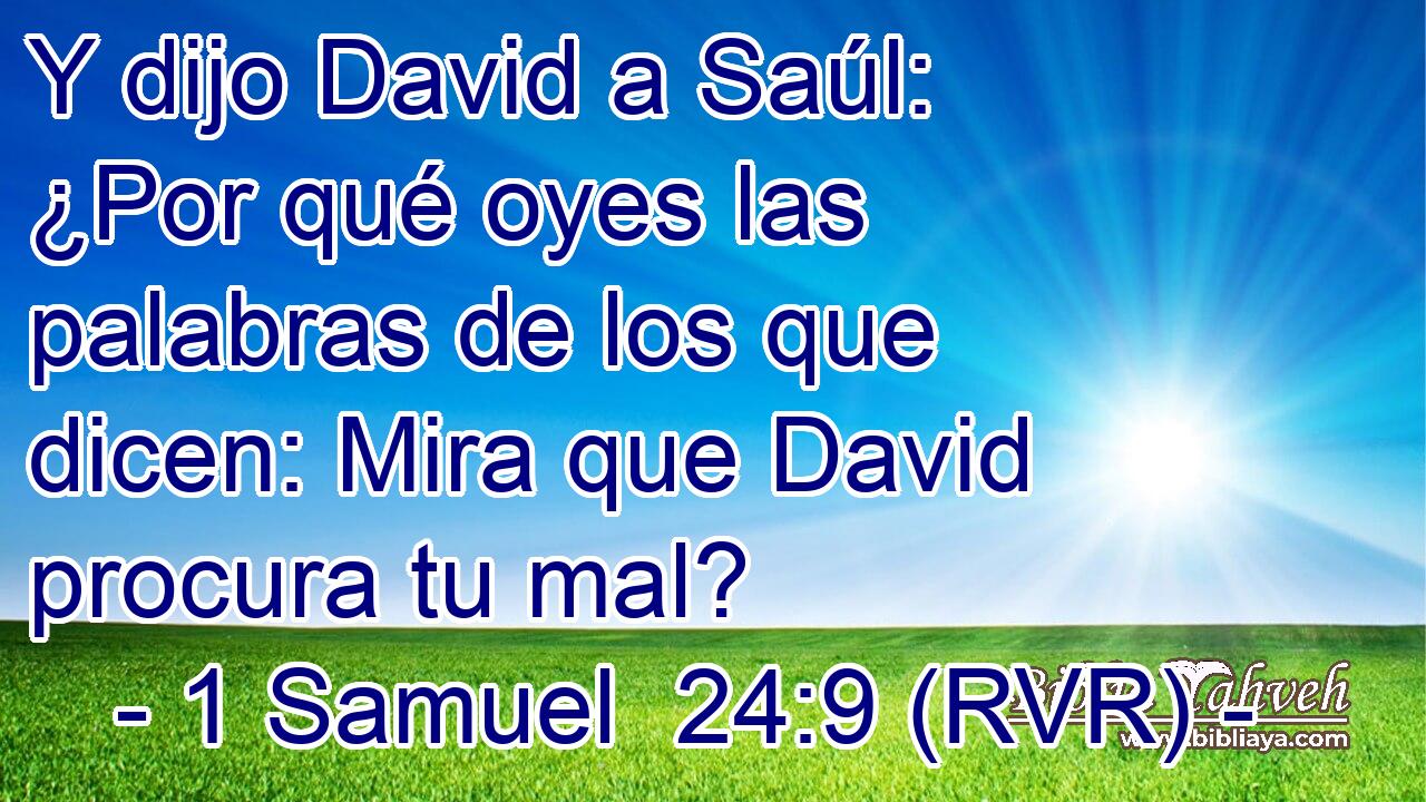 Y dijo David a Saúl: ¿Por qué oyes las palabras de los que dicen: Mira que David procura tu mal?