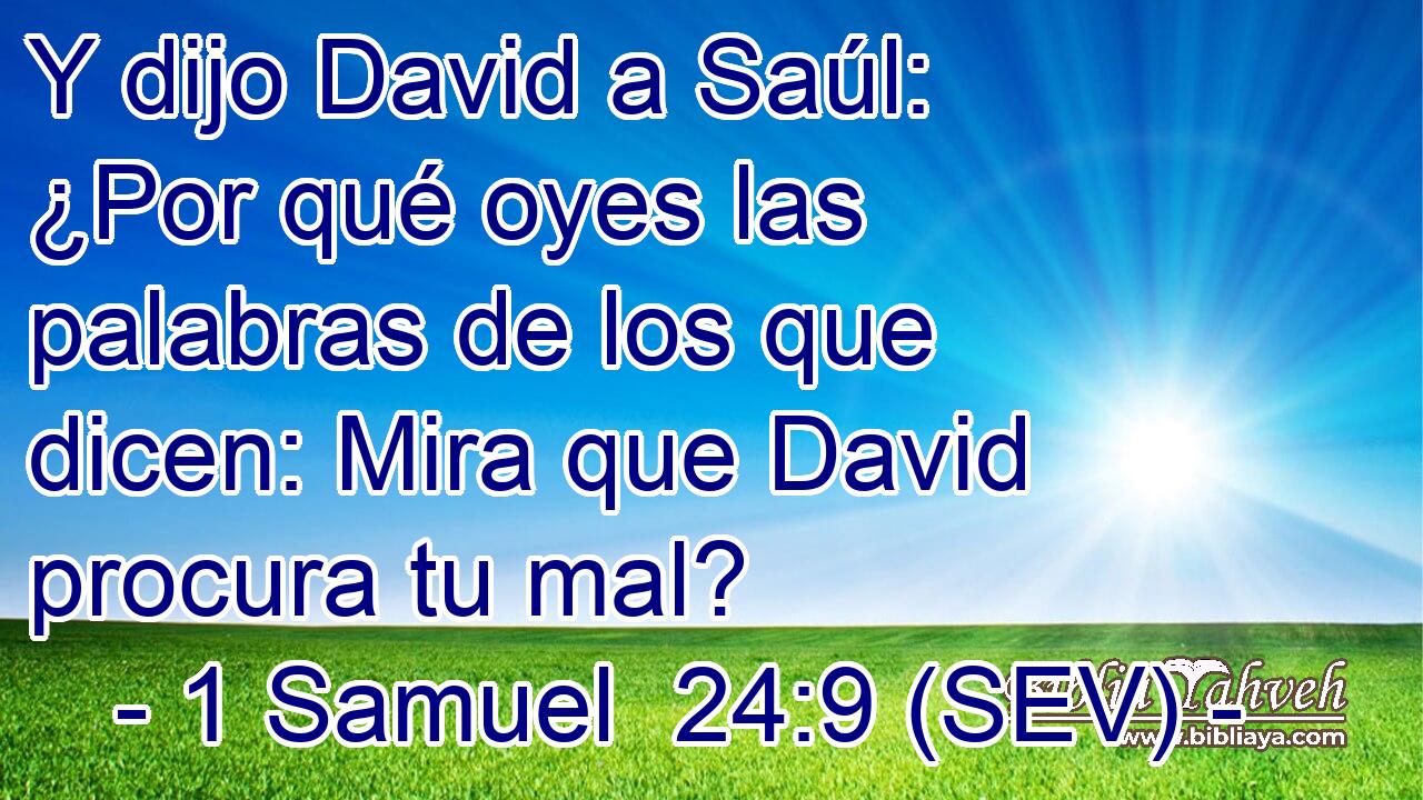 Y dijo David a Saúl: ¿Por qué oyes las palabras de los que dicen: Mira que David procura tu mal?