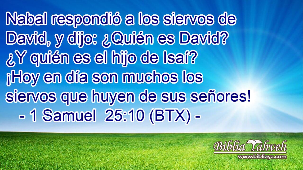 Nabal respondió a los siervos de David, y dijo: ¿Quién es David? ¿Y quién es el hijo de Isaí? ¡Hoy en día son muchos los siervos que huyen de sus señores!