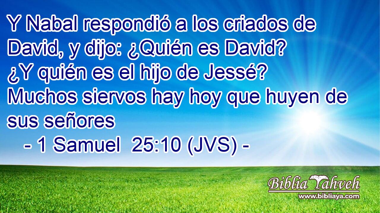 Y Nabal respondió a los criados de David, y dijo: ¿Quién es David? ¿Y quién es el hijo de Jessé? Muchos siervos hay hoy que huyen de sus señores