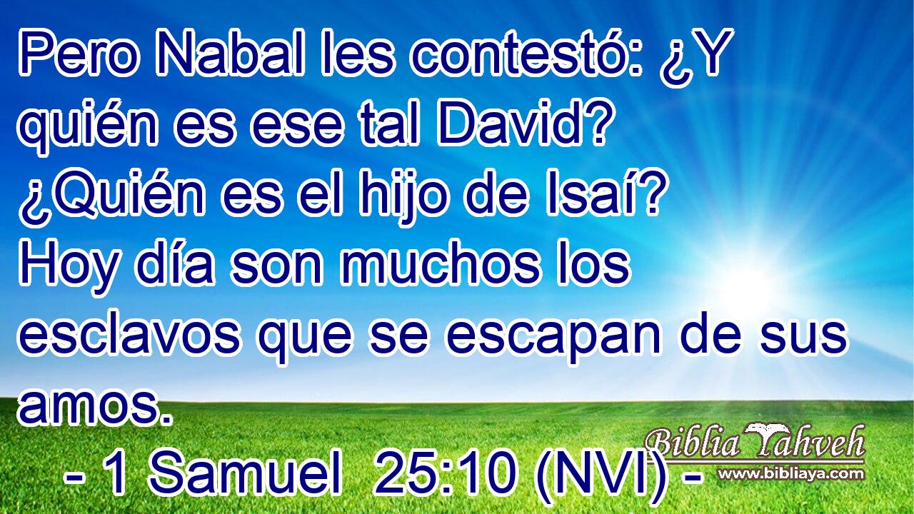  Pero Nabal les contestó: ¿Y quién es ese tal David? ¿Quién es el hijo de Isaí? Hoy día son muchos los esclavos que se escapan de sus amos. 