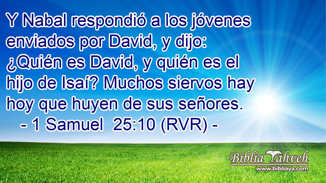 Y Nabal respondió a los jóvenes enviados por David, y dijo: ¿Quién es David, y quién es el hijo de Isaí? Muchos siervos hay hoy que huyen de sus señores.