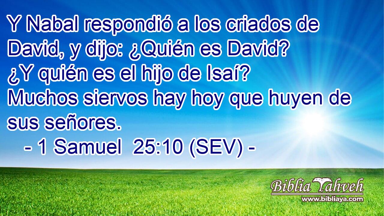 Y Nabal respondió a los criados de David, y dijo: ¿Quién es David? ¿Y quién es el hijo de Isaí? Muchos siervos hay hoy que huyen de sus señores.