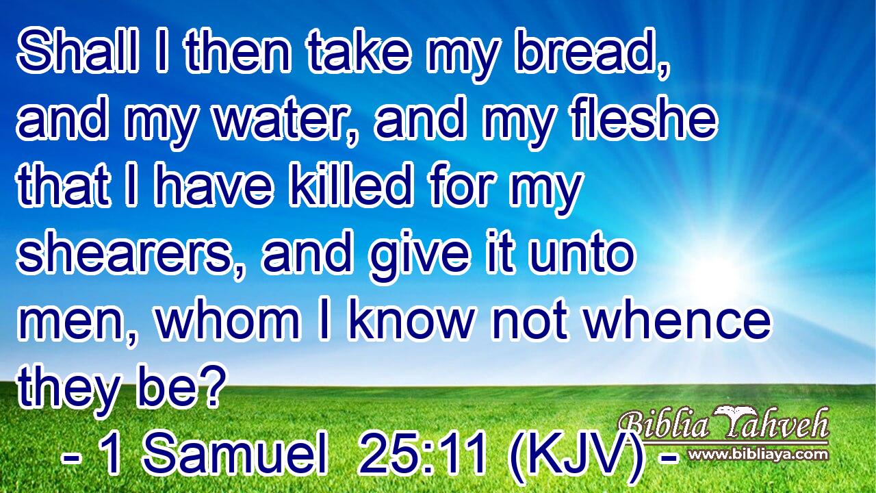 Shall I then take my bread, and my water, and my fleshe that I have killed for my shearers, and give it unto men, whom I know not whence they be?