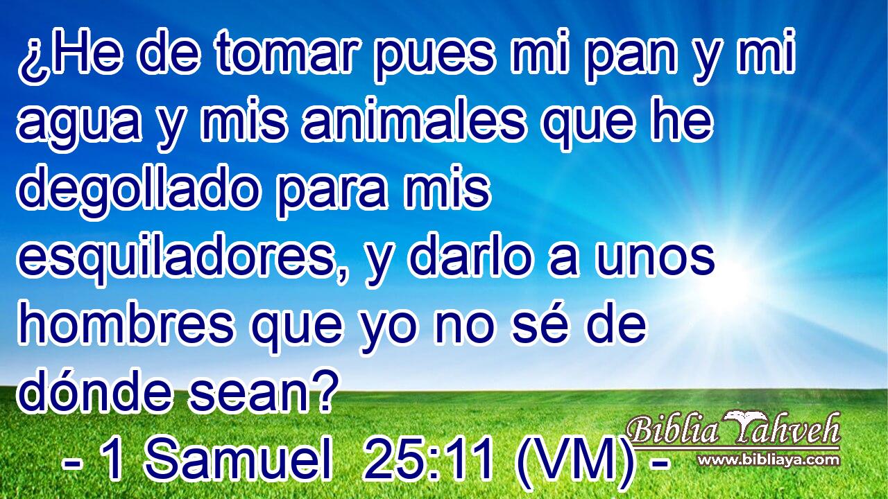  ¿He de tomar pues mi pan y mi agua y mis animales que he degollado para mis esquiladores, y darlo a unos hombres que yo no sé de dónde sean? 