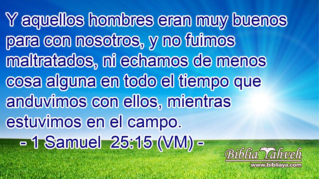  Y aquellos hombres eran muy buenos para con nosotros, y no fuimos maltratados, ni echamos de menos cosa alguna en todo el tiempo que anduvimos con ellos, mientras estuvimos en el campo. 