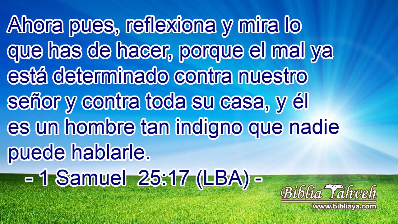 Ahora pues, reflexiona y mira lo que has de hacer, porque el mal ya está determinado contra nuestro señor y contra toda su casa, y él es un hombre tan indigno que nadie puede hablarle.