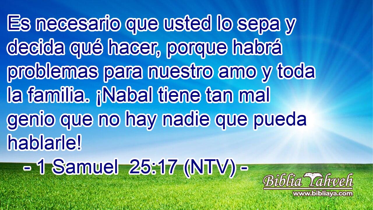 Es necesario que usted lo sepa y decida qué hacer, porque habrá problemas para nuestro amo y toda la familia. ¡Nabal tiene tan mal genio que no hay nadie que pueda hablarle!