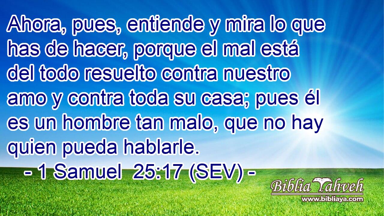 Ahora, pues, entiende y mira lo que has de hacer, porque el mal está del todo resuelto contra nuestro amo y contra toda su casa; pues él es un hombre tan malo, que no hay quien pueda hablarle.