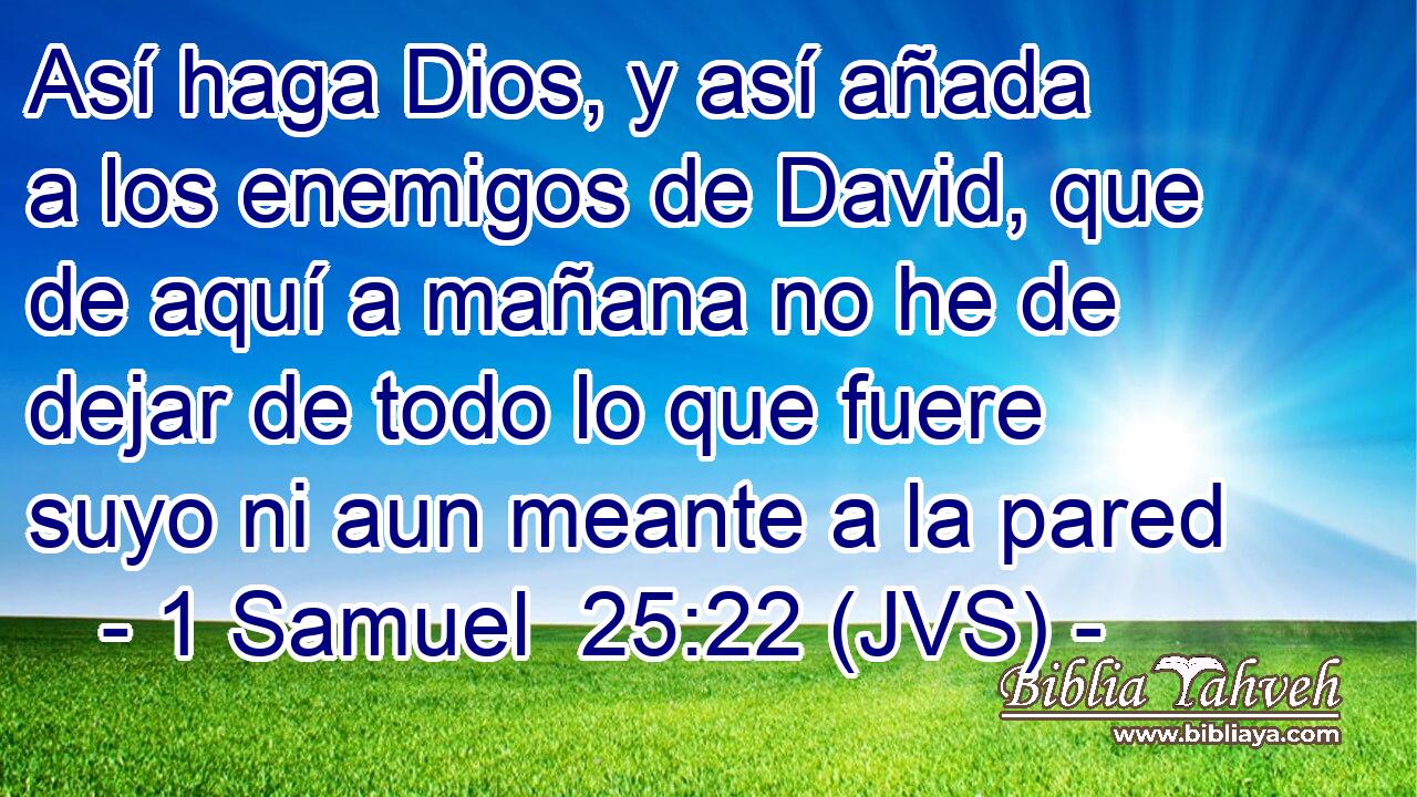 Así haga Dios, y así añada a los enemigos de David, que de aquí a mañana no he de dejar de todo lo que fuere suyo ni aun meante a la pared