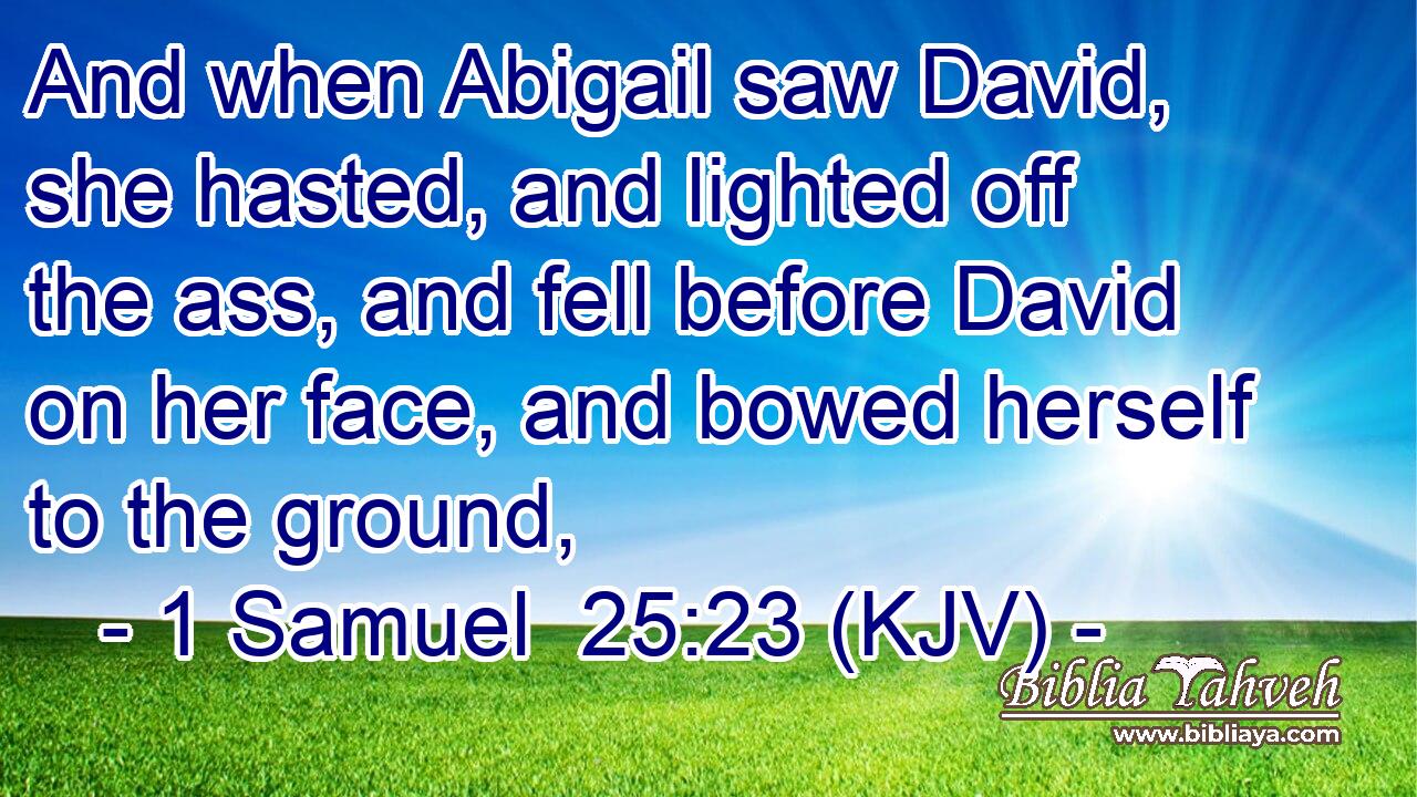 And when Abigail saw David, she hasted, and lighted off the ass, and fell before David on her face, and bowed herself to the ground,