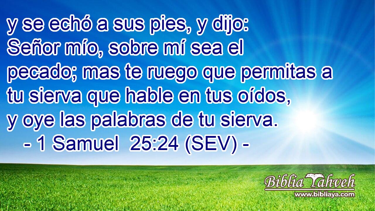 y se echó a sus pies, y dijo: Señor mío, sobre mí sea el pecado; mas te ruego que permitas a tu sierva que hable en tus oídos, y oye las palabras de tu sierva.