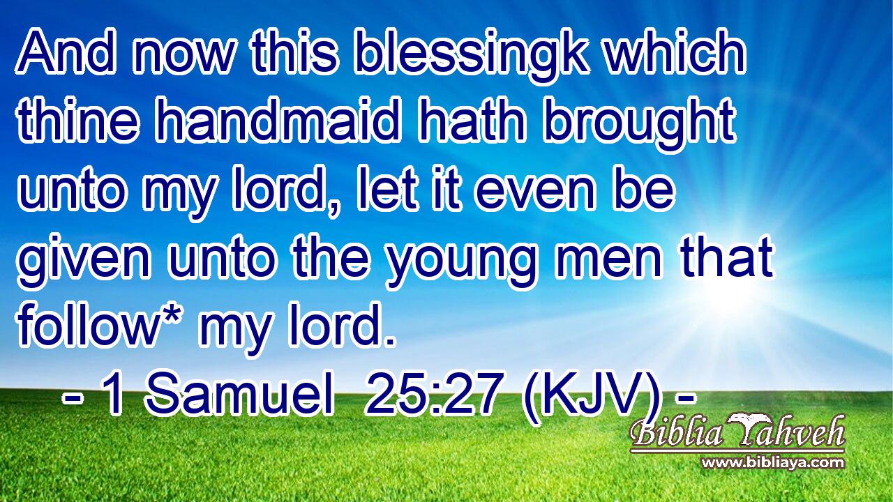 And now this blessingk which thine handmaid hath brought unto my lord, let it even be given unto the young men that follow* my lord.