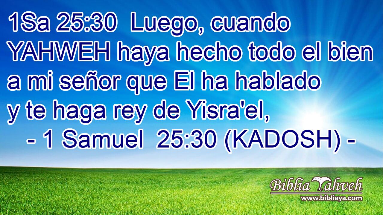  Luego, cuando YAHWEH haya hecho todo el bien a mi señor que El ha hablado y te haga rey de Yisra'el, 