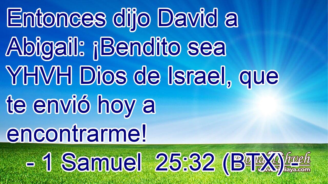 Entonces dijo David a Abigail: ¡Bendito sea YHVH Dios de Israel, que te envió hoy a encontrarme!