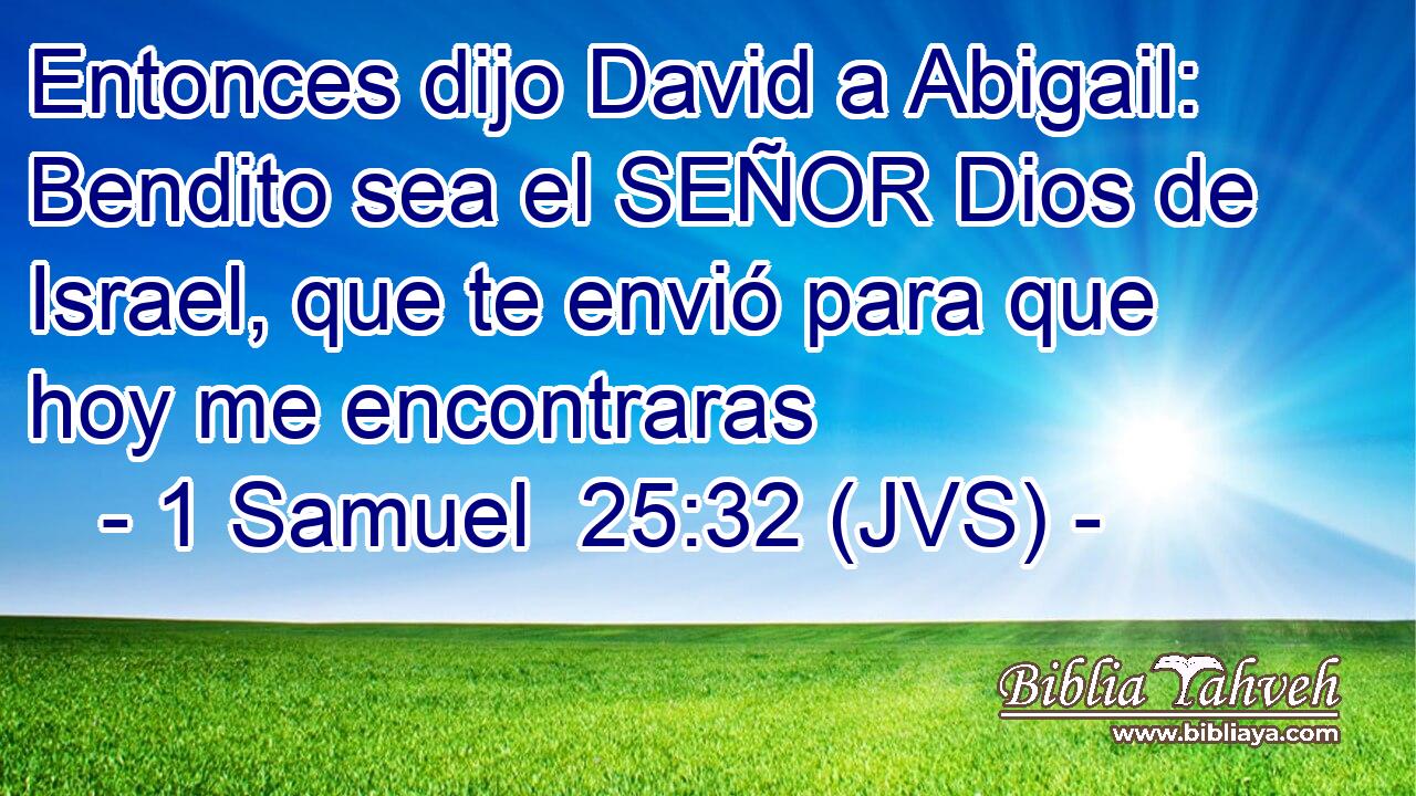 Entonces dijo David a Abigail: Bendito sea el SEÑOR Dios de Israel, que te envió para que hoy me encontraras