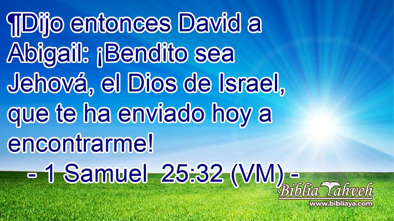  ¶Dijo entonces David a Abigail: ¡Bendito sea Jehová, el Dios de Israel, que te ha enviado hoy a encontrarme! 