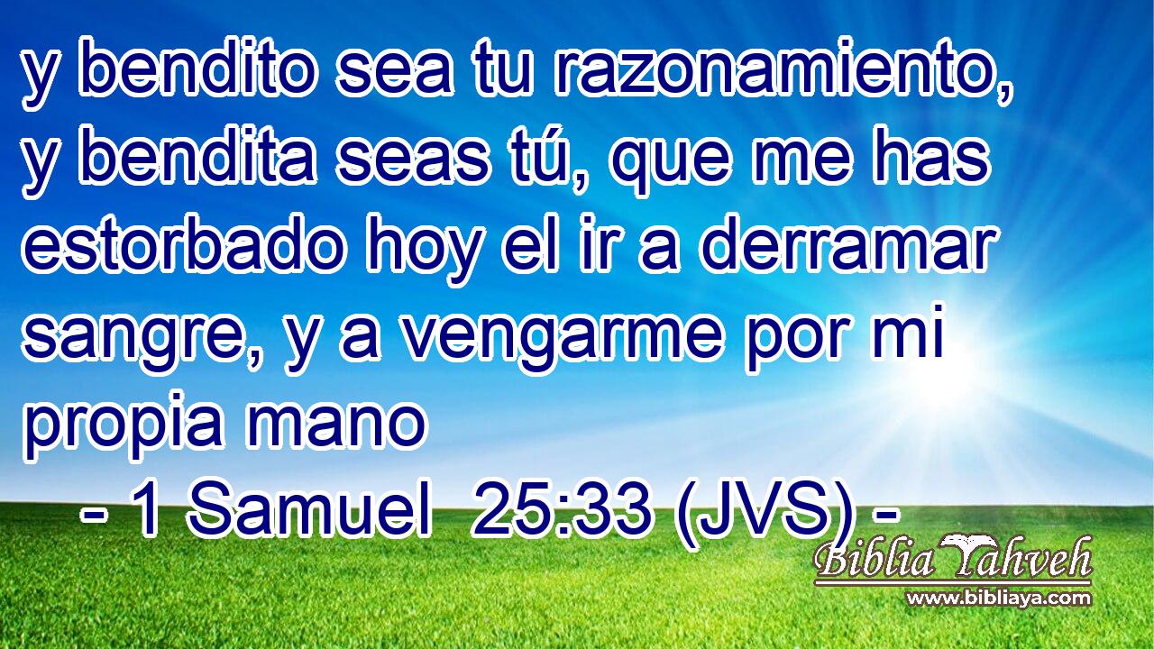 y bendito sea tu razonamiento, y bendita seas tú, que me has estorbado hoy el ir a derramar sangre, y a vengarme por mi propia mano