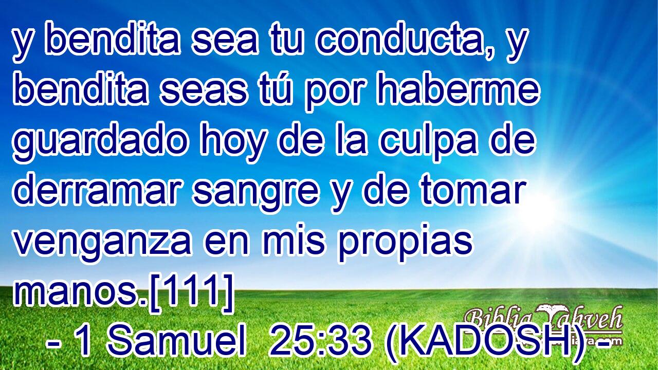 y bendita sea tu conducta, y bendita seas tú por haberme guardado hoy de la culpa de derramar sangre y de tomar venganza en mis propias manos.[111] 