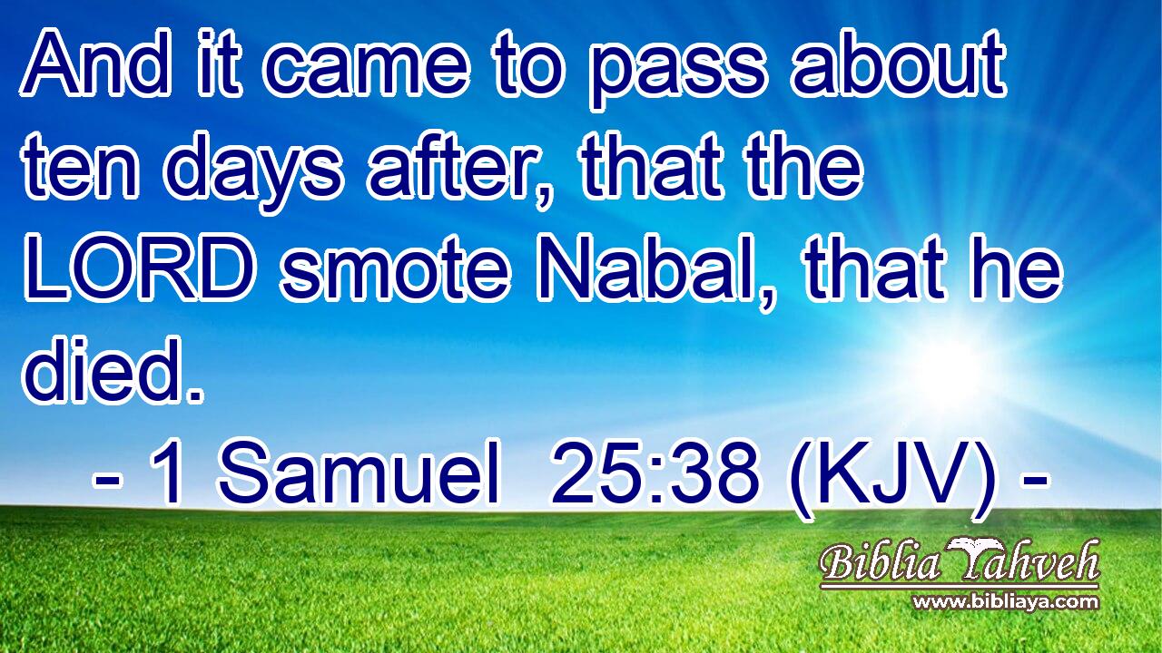 And it came to pass about ten days after, that the LORD smote Nabal, that he died.