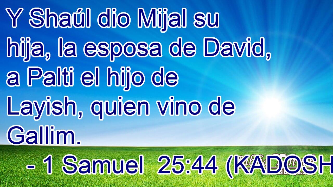  Y Shaúl dio Mijal su hija, la esposa de David, a Palti el hijo de Layish, quien vino de Gallim. 