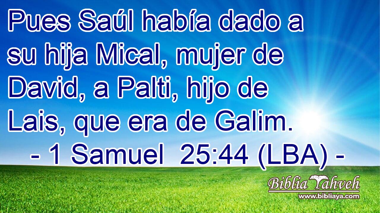 Pues Saúl había dado a su hija Mical, mujer de David, a Palti, hijo de Lais, que era de Galim.