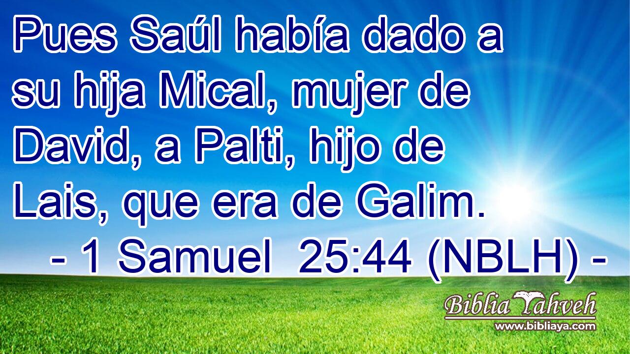  Pues Saúl había dado a su hija Mical, mujer de David, a Palti, hijo de Lais, que era de Galim. 