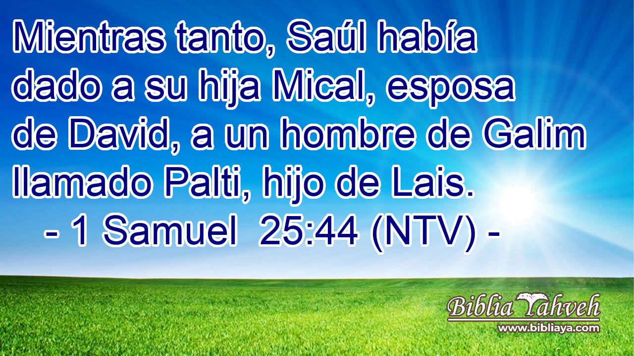 Mientras tanto, Saúl había dado a su hija Mical, esposa de David, a un hombre de Galim llamado Palti, hijo de Lais.