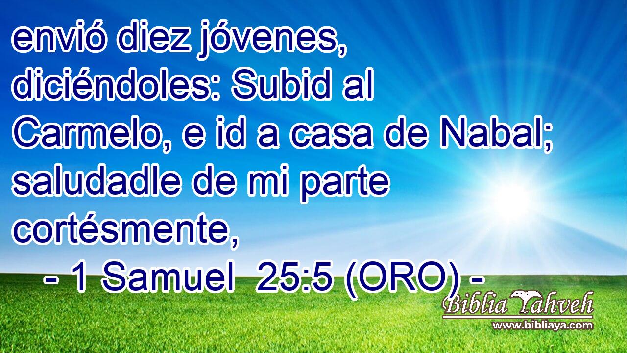  envió diez jóvenes, diciéndoles: Subid al Carmelo, e id a casa de Nabal; saludadle de mi parte cortésmente, 