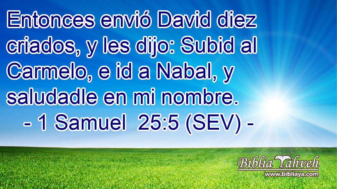 Entonces envió David diez criados, y les dijo: Subid al Carmelo, e id a Nabal, y saludadle en mi nombre.