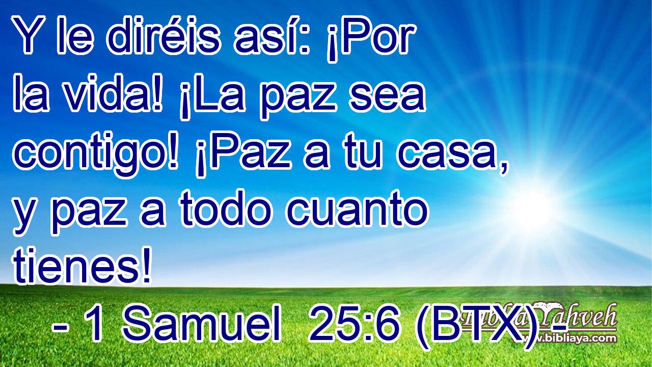 Y le diréis así: ¡Por la vida! ¡La paz sea contigo! ¡Paz a tu casa, y paz a todo cuanto tienes!