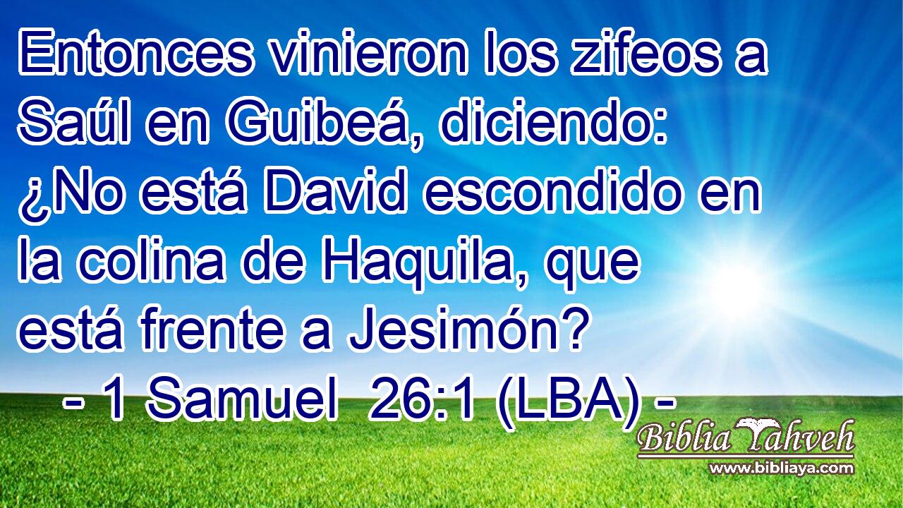 Entonces vinieron los zifeos a Saúl en Guibeá, diciendo: ¿No está David escondido en la colina de Haquila, que está frente a Jesimón?