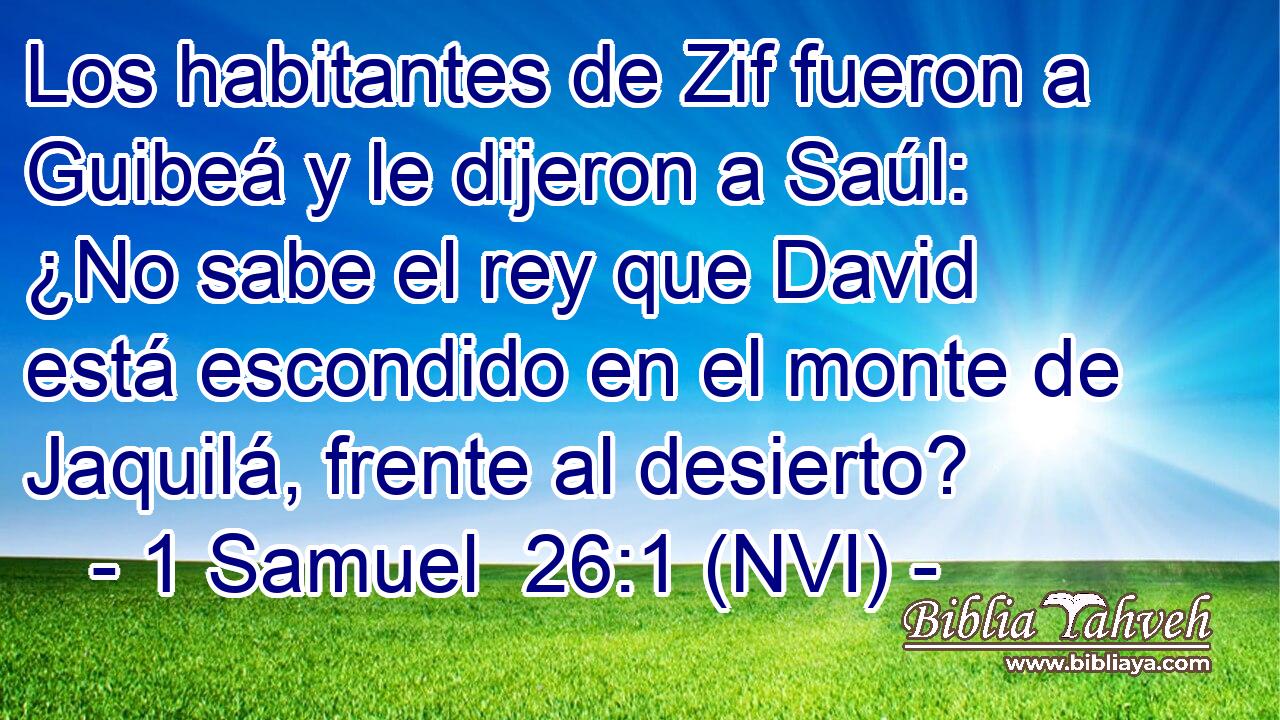  Los habitantes de Zif fueron a Guibeá y le dijeron a Saúl: ¿No sabe el rey que David está escondido en el monte de Jaquilá, frente al desierto? 