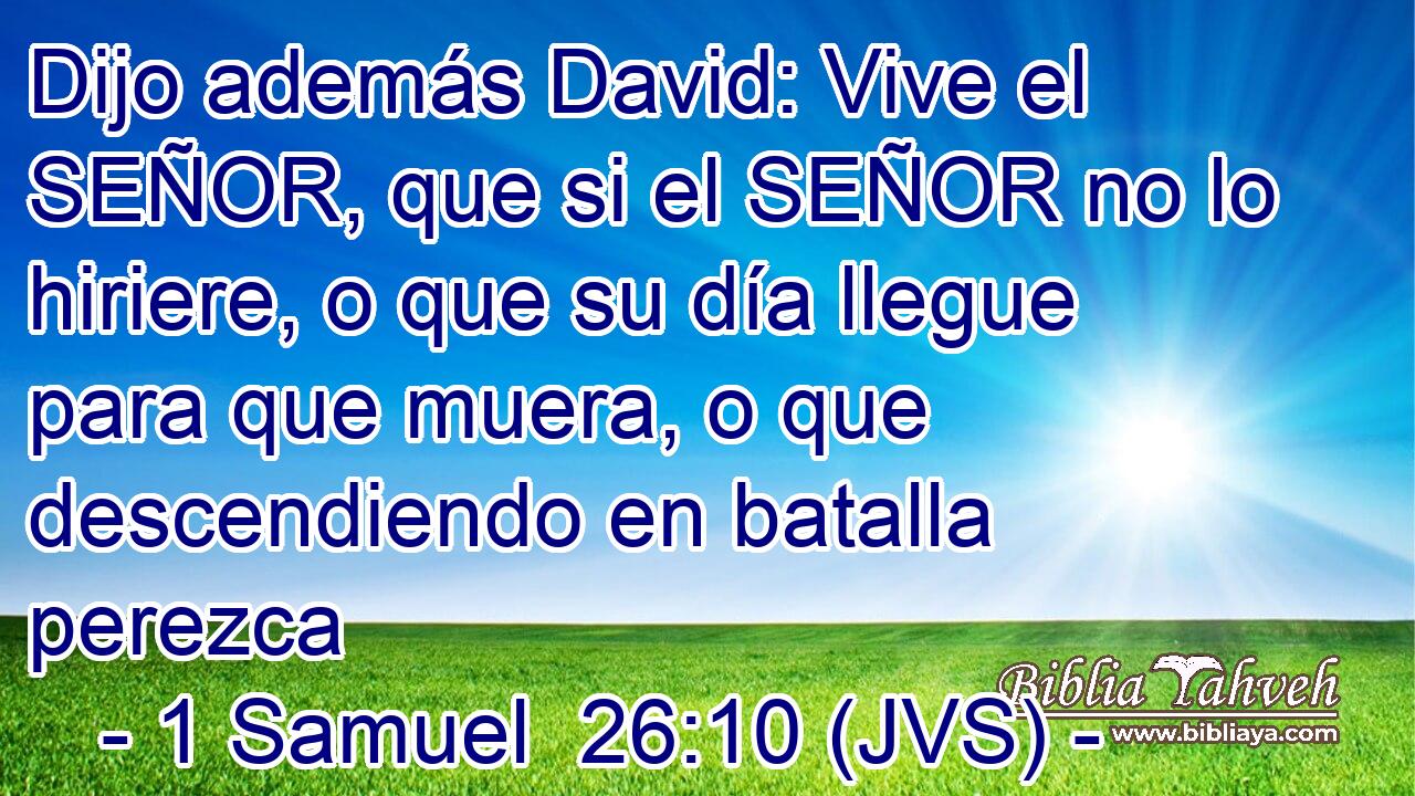 Dijo además David: Vive el SEÑOR, que si el SEÑOR no lo hiriere, o que su día llegue para que muera, o que descendiendo en batalla perezca