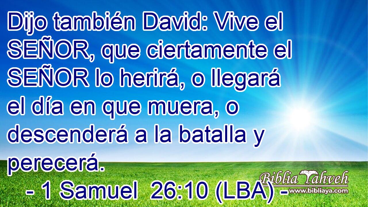 Dijo también David: Vive el SEÑOR, que ciertamente el SEÑOR lo herirá, o llegará el día en que muera, o descenderá a la batalla y perecerá.