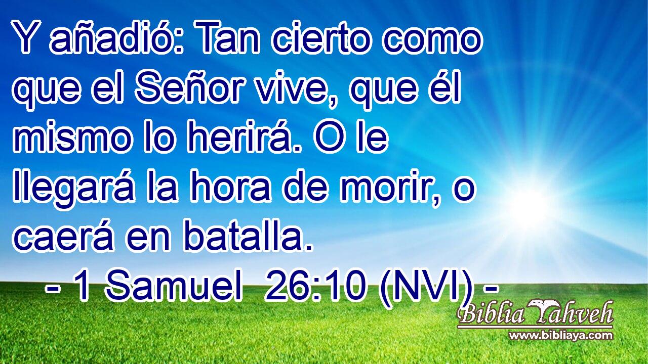  Y añadió: Tan cierto como que el Señor vive, que él mismo lo herirá. O le llegará la hora de morir, o caerá en batalla. 